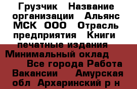 Грузчик › Название организации ­ Альянс-МСК, ООО › Отрасль предприятия ­ Книги, печатные издания › Минимальный оклад ­ 27 000 - Все города Работа » Вакансии   . Амурская обл.,Архаринский р-н